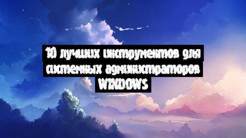 10-%D0%BB%D1%83%D1%87%D1%88%D0%B8%D1%85-%D0%B8%D0%BD%D1%81%D1%82%D1%80%D1%83%D0%BC%D0%B5%D0%BD%D1%82%D0%BE%D0%B2-%D0%B4%D0%BB%D1%8F-%D1%81%D0%B8%D1%81%D1%82%D0%B5%D0%BC%D0%BD%D1%8B%D1%85-%D0%B0%D0%B4%D0%BC%D0%B8%D0%BD%D0%B8%D1%81%D1%82%D1%80%D0%B0%D1%82%D0%BE%D1%80%D0%BE%D0%B2-windows.jpg